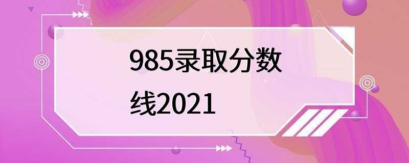 985录取分数线2021