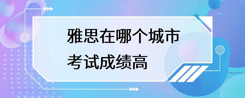 雅思在哪个城市考试成绩高