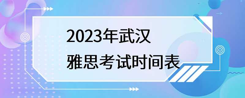 2023年武汉雅思考试时间表