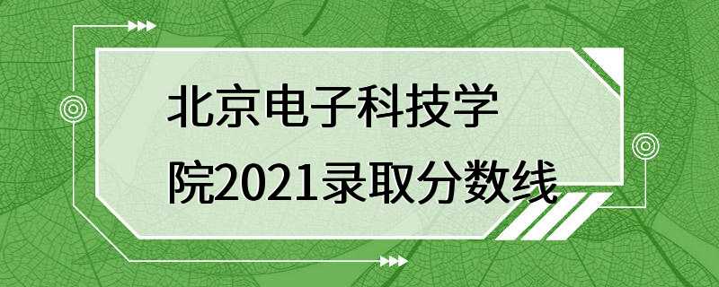 北京电子科技学院2021录取分数线