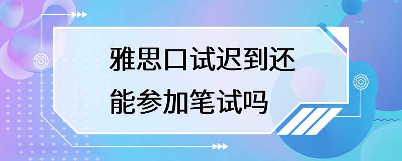 雅思口试迟到还能参加笔试吗