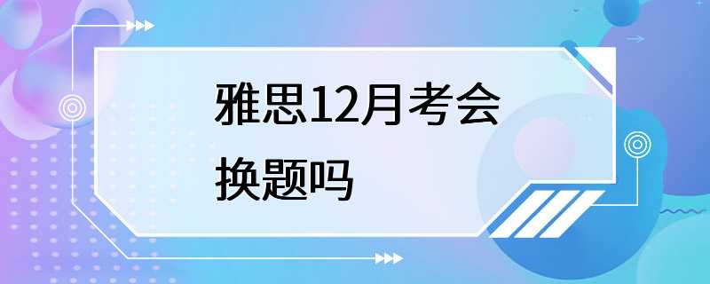 雅思12月考会换题吗