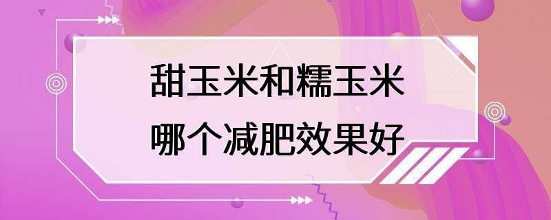 甜玉米和糯玉米哪个减肥效果好