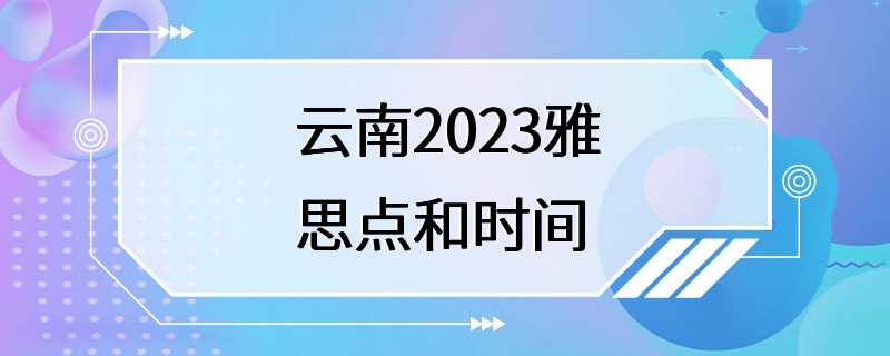 云南2023雅思点和时间