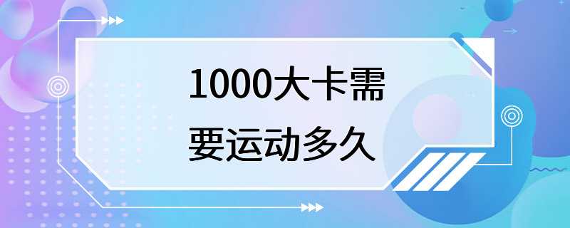 1000大卡需要运动多久