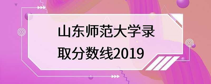 山东师范大学录取分数线2019