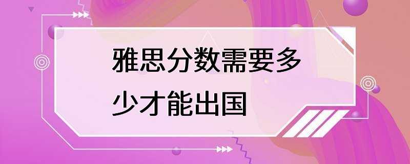 雅思分数需要多少才能出国