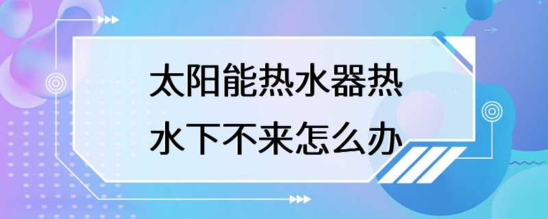 太阳能热水器热水下不来怎么办