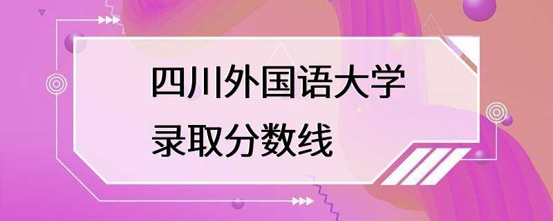 四川外国语大学录取分数线