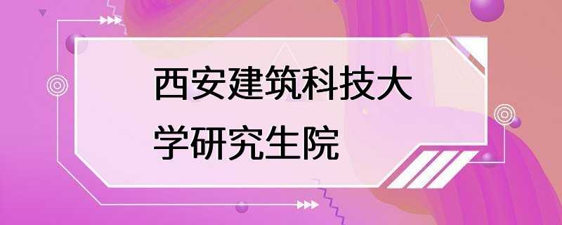 西安建筑科技大学研究生院