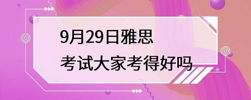 9月29日雅思考试大家考得好吗