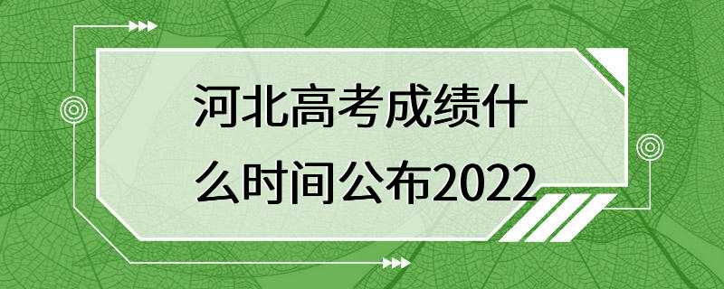 河北高考成绩什么时间公布2022