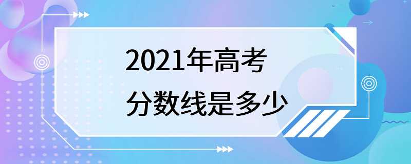 2021年高考分数线是多少