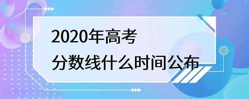 2020年高考分数线什么时间公布