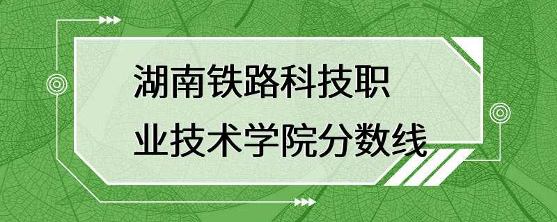 湖南铁路科技职业技术学院分数线