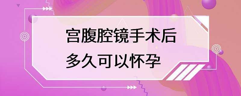 宫腹腔镜手术后多久可以怀孕