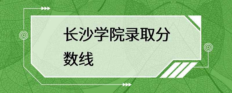 长沙学院录取分数线