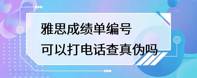 雅思成绩单编号可以打电话查真伪吗