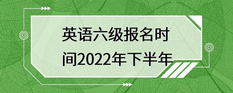 英语六级报名时间2022年下半年