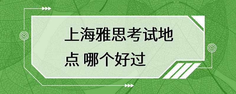 上海雅思考试地点 哪个好过