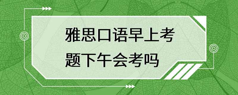 雅思口语早上考题下午会考吗