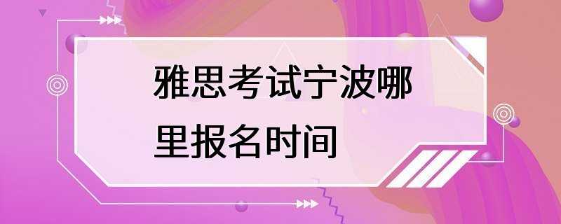 雅思考试宁波哪里报名时间