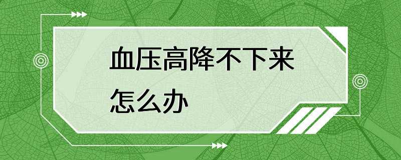 血压高降不下来怎么办