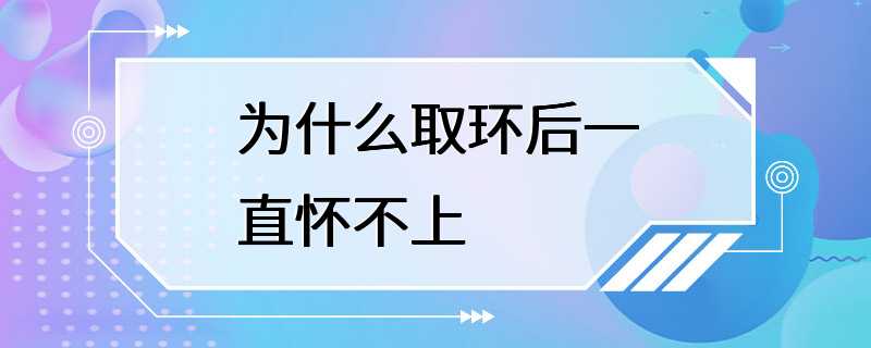 为什么取环后一直怀不上