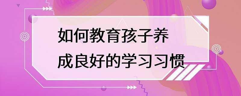 如何教育孩子养成良好的学习习惯