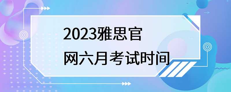 2023雅思官网六月考试时间