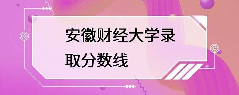 安徽财经大学录取分数线