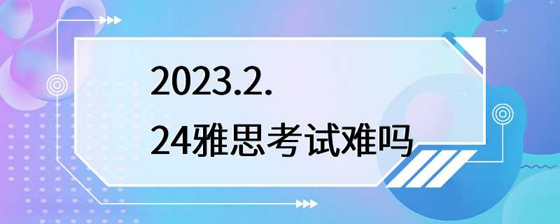 2023.2.24雅思考试难吗