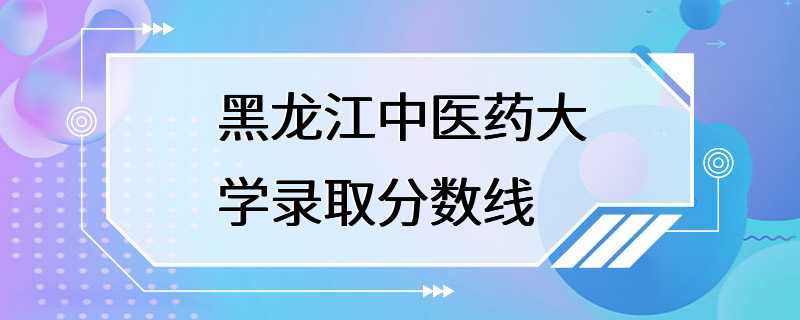 黑龙江中医药大学录取分数线