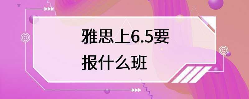 雅思上6.5要报什么班