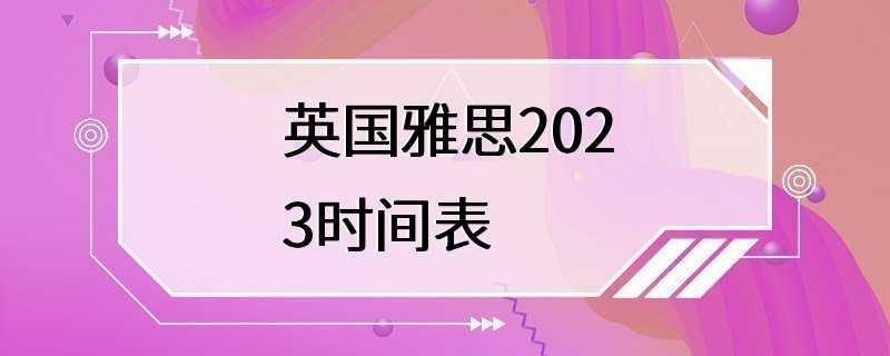 英国雅思2023时间表