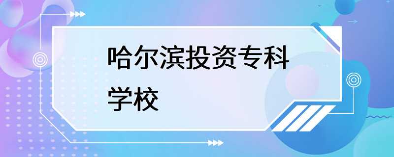 哈尔滨投资专科学校