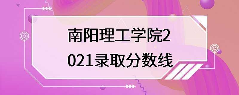 南阳理工学院2021录取分数线