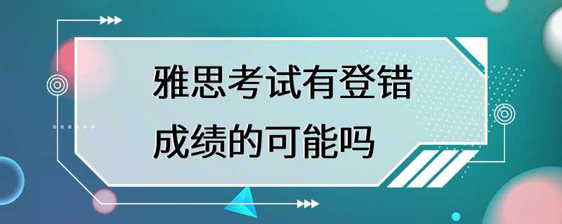 雅思考试有登错成绩的可能吗