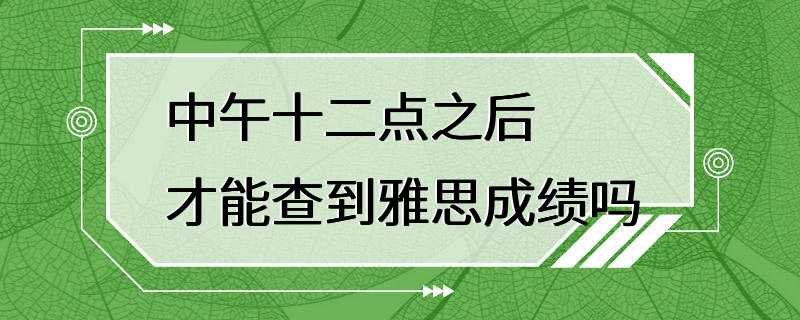 中午十二点之后才能查到雅思成绩吗