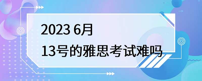 2023 6月13号的雅思考试难吗