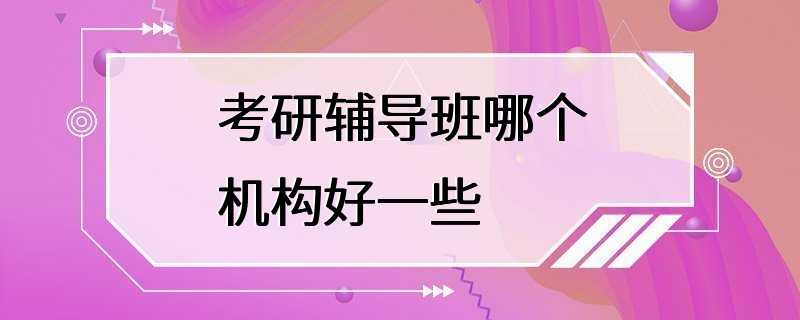 考研辅导班哪个机构好一些