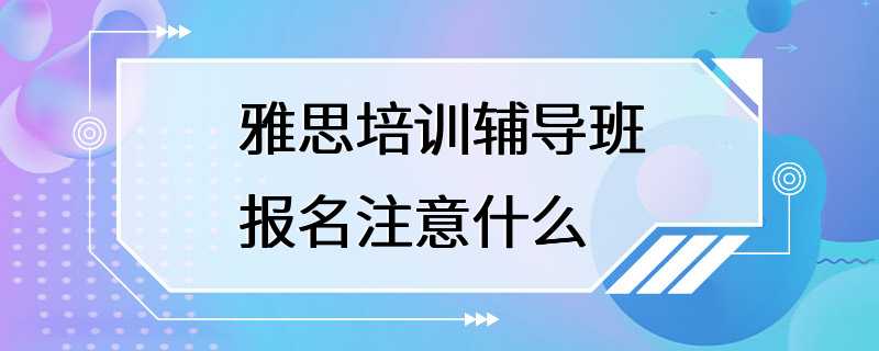 雅思培训辅导班报名注意什么