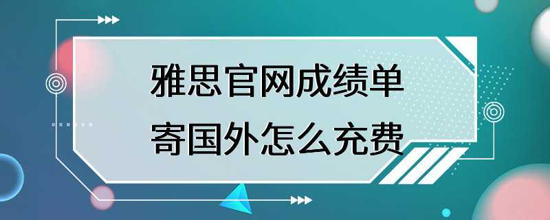 雅思官网成绩单寄国外怎么充费