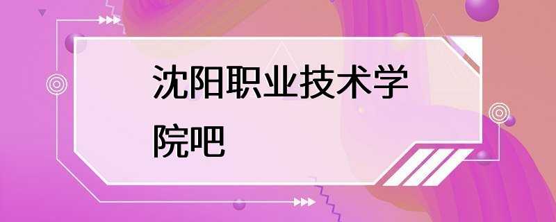 沈阳职业技术学院吧