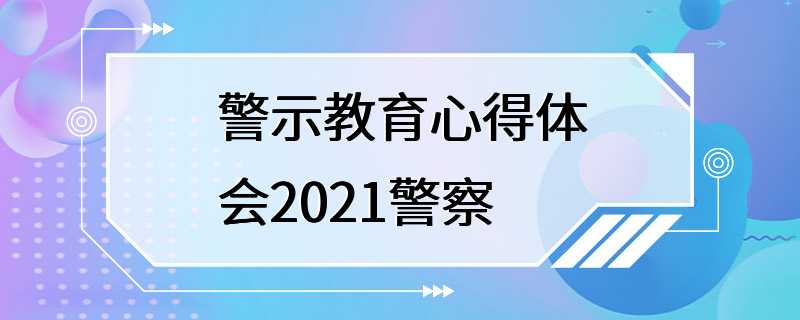 警示教育心得体会2021警察