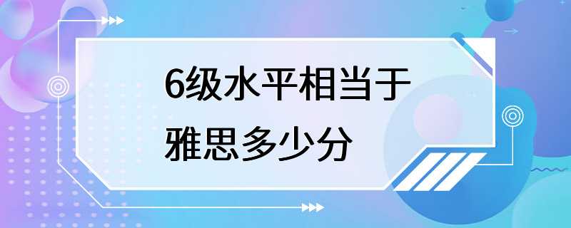 6级水平相当于雅思多少分