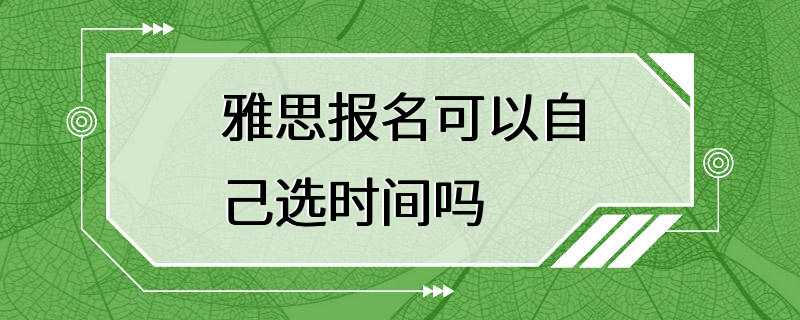 雅思报名可以自己选时间吗