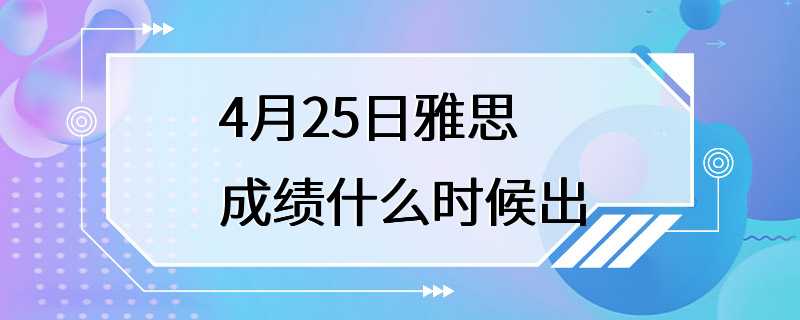 4月25日雅思成绩什么时候出