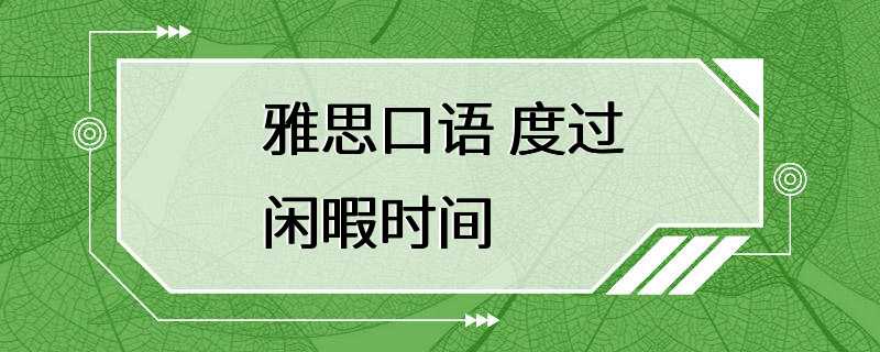 雅思口语 度过闲暇时间