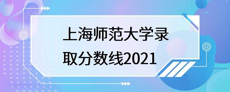 上海师范大学录取分数线2021